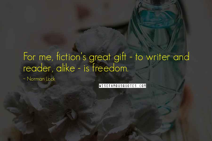 Norman Lock Quotes: For me, fiction's great gift - to writer and reader, alike - is freedom.