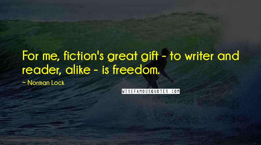 Norman Lock Quotes: For me, fiction's great gift - to writer and reader, alike - is freedom.