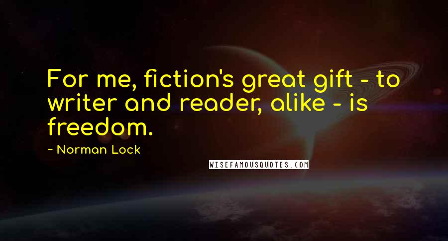 Norman Lock Quotes: For me, fiction's great gift - to writer and reader, alike - is freedom.