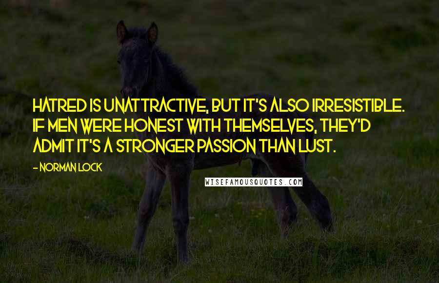 Norman Lock Quotes: Hatred is unattractive, but it's also irresistible. If men were honest with themselves, they'd admit it's a stronger passion than lust.