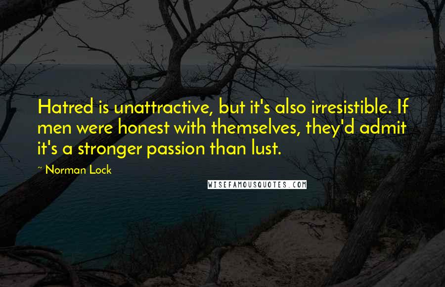 Norman Lock Quotes: Hatred is unattractive, but it's also irresistible. If men were honest with themselves, they'd admit it's a stronger passion than lust.