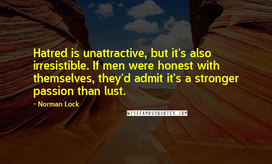 Norman Lock Quotes: Hatred is unattractive, but it's also irresistible. If men were honest with themselves, they'd admit it's a stronger passion than lust.