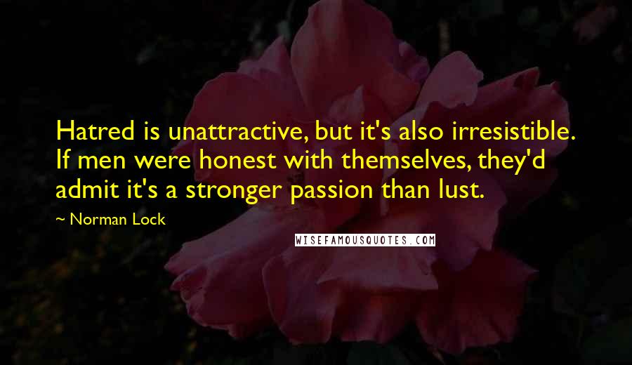 Norman Lock Quotes: Hatred is unattractive, but it's also irresistible. If men were honest with themselves, they'd admit it's a stronger passion than lust.