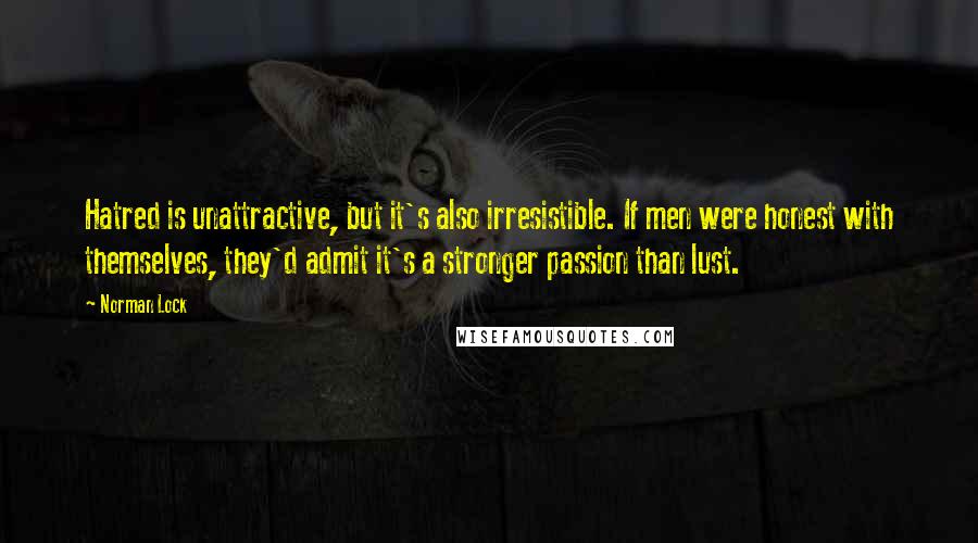 Norman Lock Quotes: Hatred is unattractive, but it's also irresistible. If men were honest with themselves, they'd admit it's a stronger passion than lust.