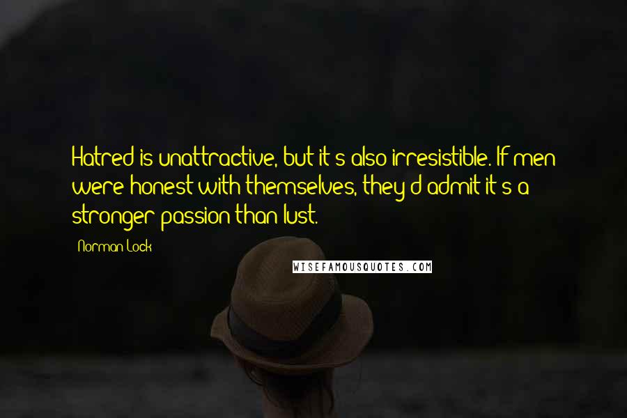 Norman Lock Quotes: Hatred is unattractive, but it's also irresistible. If men were honest with themselves, they'd admit it's a stronger passion than lust.