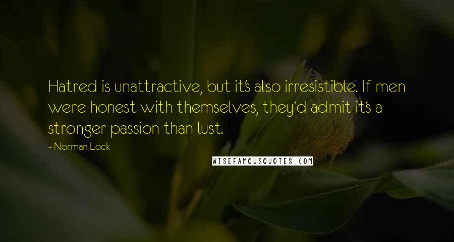 Norman Lock Quotes: Hatred is unattractive, but it's also irresistible. If men were honest with themselves, they'd admit it's a stronger passion than lust.