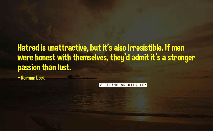 Norman Lock Quotes: Hatred is unattractive, but it's also irresistible. If men were honest with themselves, they'd admit it's a stronger passion than lust.