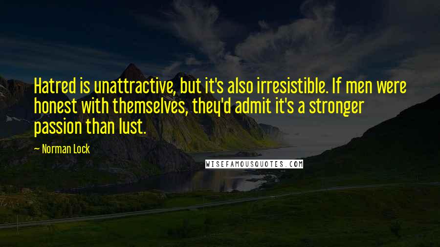 Norman Lock Quotes: Hatred is unattractive, but it's also irresistible. If men were honest with themselves, they'd admit it's a stronger passion than lust.