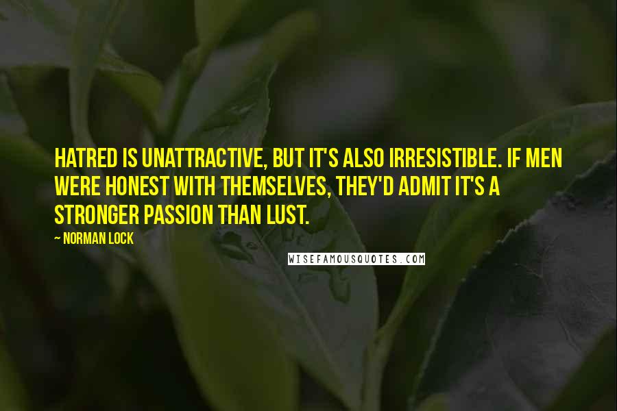 Norman Lock Quotes: Hatred is unattractive, but it's also irresistible. If men were honest with themselves, they'd admit it's a stronger passion than lust.