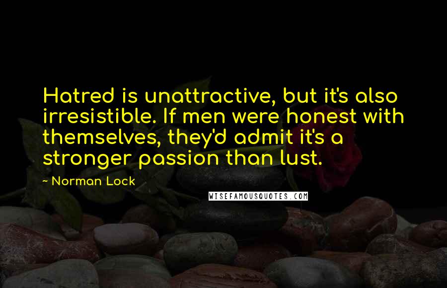 Norman Lock Quotes: Hatred is unattractive, but it's also irresistible. If men were honest with themselves, they'd admit it's a stronger passion than lust.