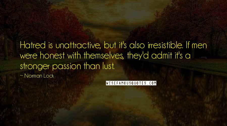 Norman Lock Quotes: Hatred is unattractive, but it's also irresistible. If men were honest with themselves, they'd admit it's a stronger passion than lust.