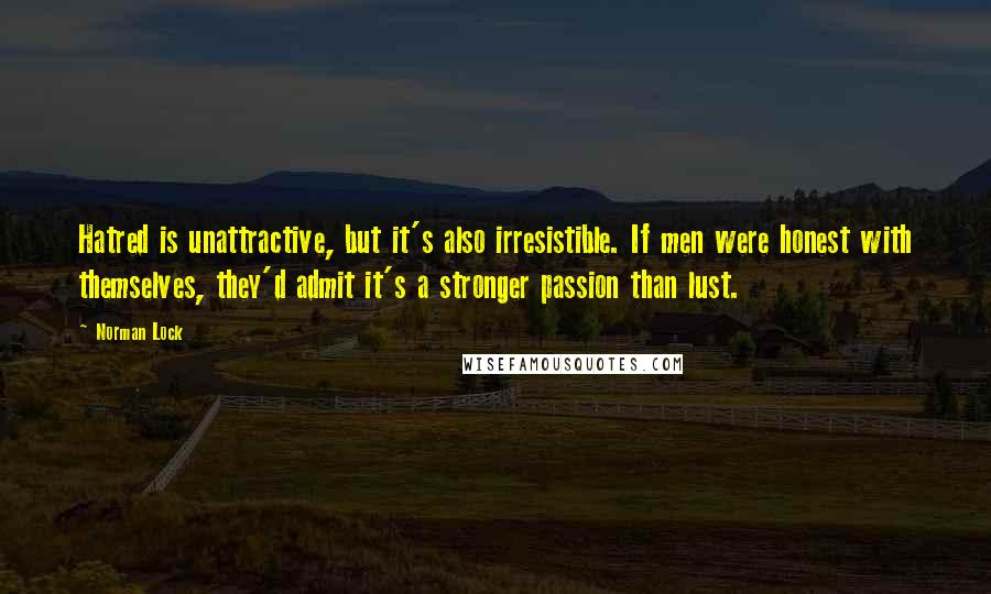 Norman Lock Quotes: Hatred is unattractive, but it's also irresistible. If men were honest with themselves, they'd admit it's a stronger passion than lust.