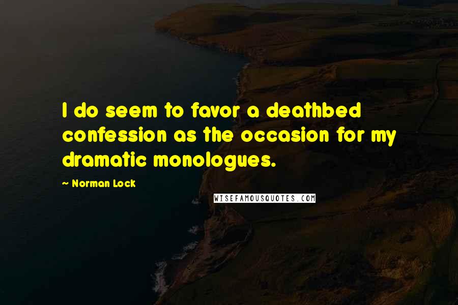 Norman Lock Quotes: I do seem to favor a deathbed confession as the occasion for my dramatic monologues.