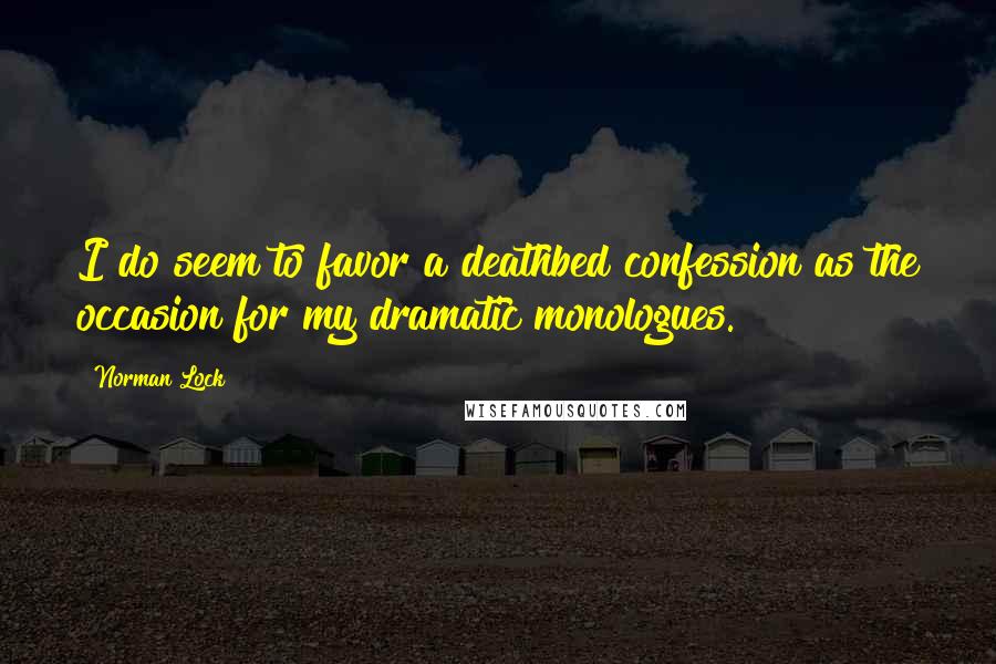 Norman Lock Quotes: I do seem to favor a deathbed confession as the occasion for my dramatic monologues.