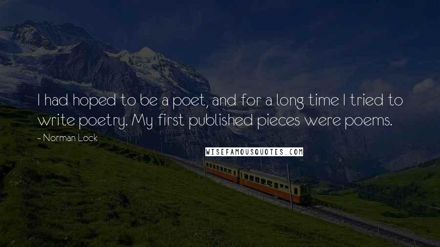Norman Lock Quotes: I had hoped to be a poet, and for a long time I tried to write poetry. My first published pieces were poems.