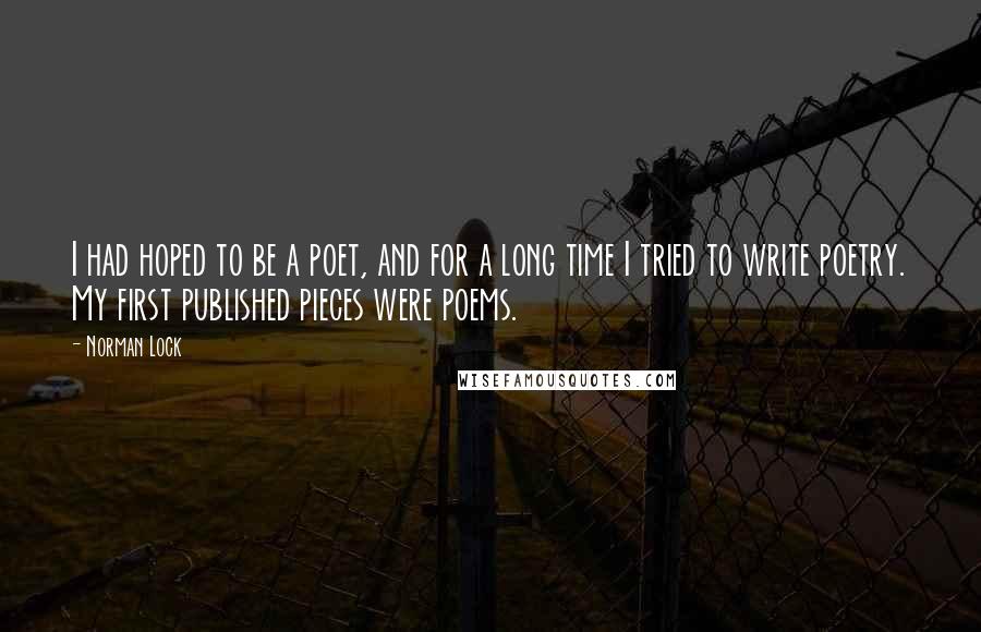 Norman Lock Quotes: I had hoped to be a poet, and for a long time I tried to write poetry. My first published pieces were poems.