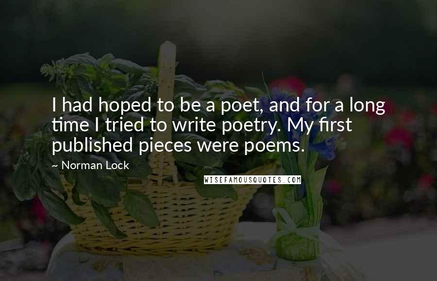 Norman Lock Quotes: I had hoped to be a poet, and for a long time I tried to write poetry. My first published pieces were poems.