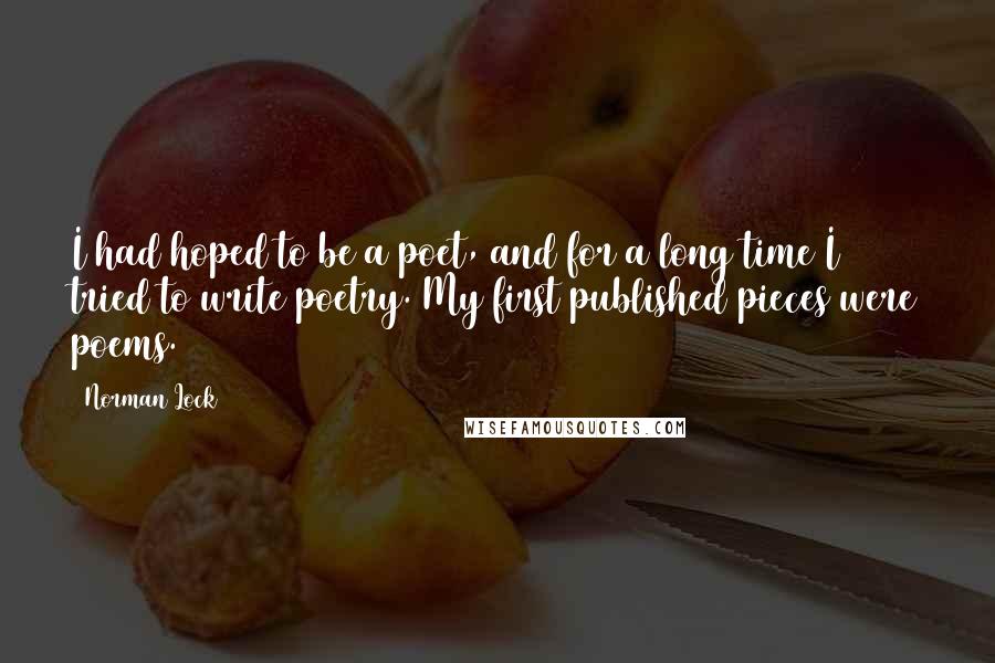 Norman Lock Quotes: I had hoped to be a poet, and for a long time I tried to write poetry. My first published pieces were poems.