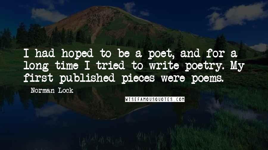 Norman Lock Quotes: I had hoped to be a poet, and for a long time I tried to write poetry. My first published pieces were poems.