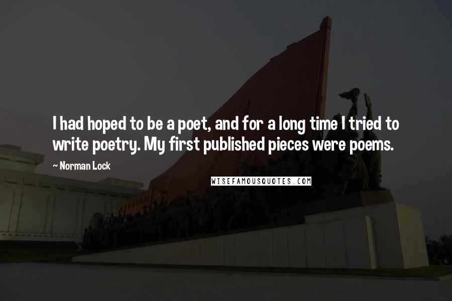 Norman Lock Quotes: I had hoped to be a poet, and for a long time I tried to write poetry. My first published pieces were poems.