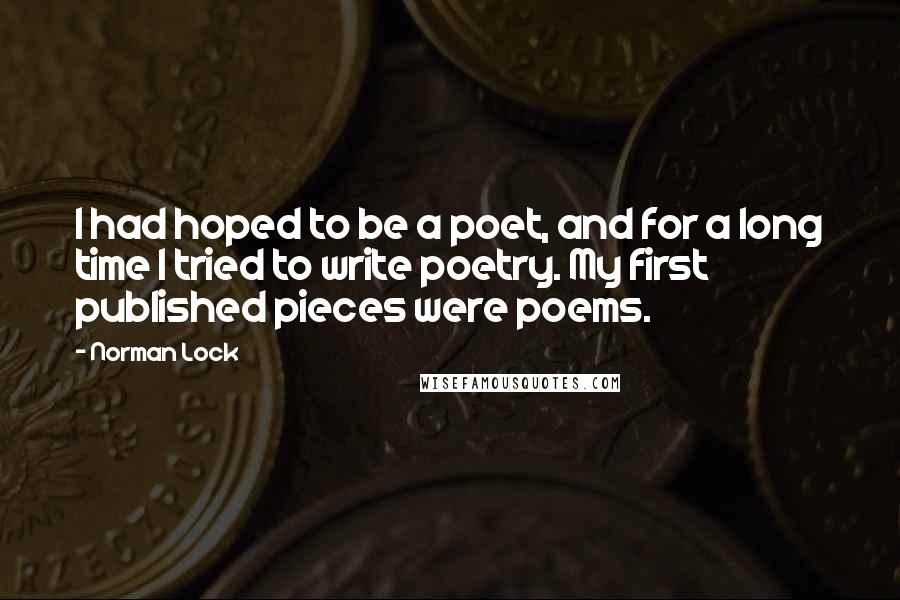 Norman Lock Quotes: I had hoped to be a poet, and for a long time I tried to write poetry. My first published pieces were poems.