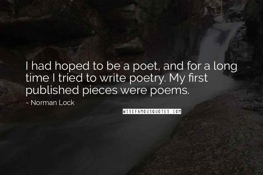 Norman Lock Quotes: I had hoped to be a poet, and for a long time I tried to write poetry. My first published pieces were poems.