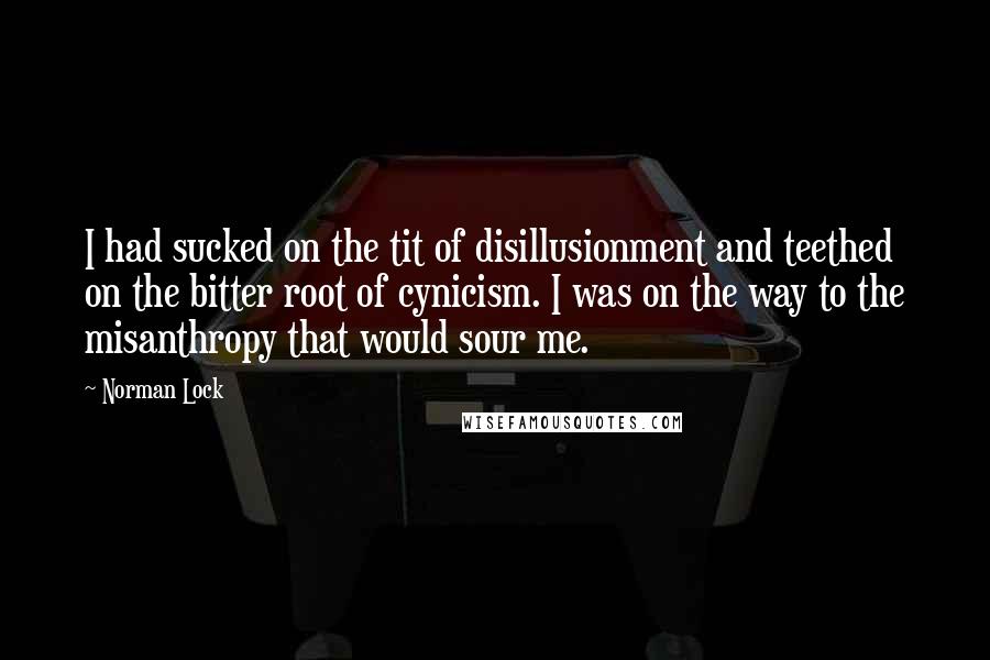 Norman Lock Quotes: I had sucked on the tit of disillusionment and teethed on the bitter root of cynicism. I was on the way to the misanthropy that would sour me.