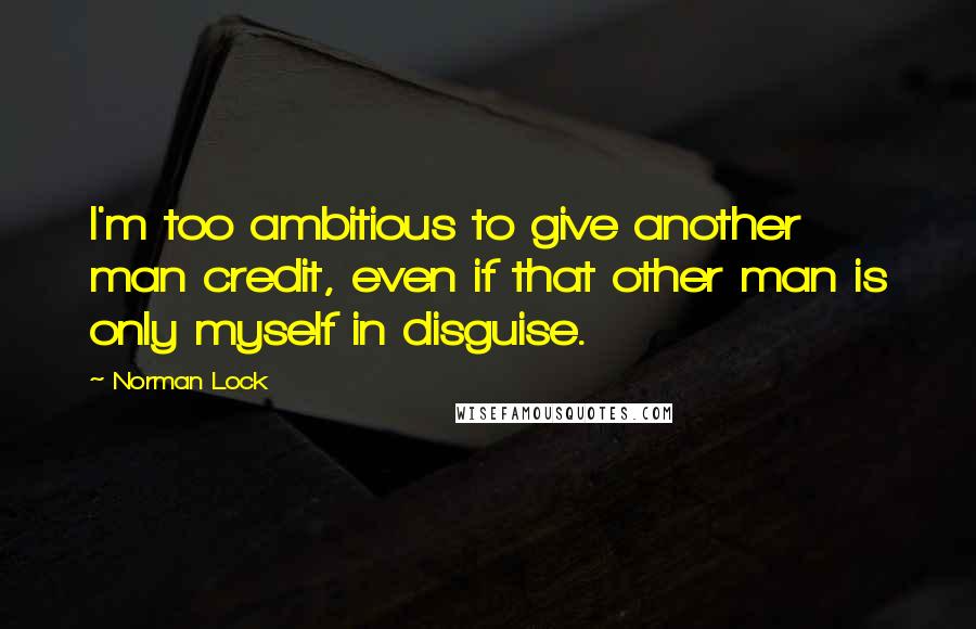 Norman Lock Quotes: I'm too ambitious to give another man credit, even if that other man is only myself in disguise.