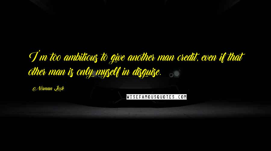 Norman Lock Quotes: I'm too ambitious to give another man credit, even if that other man is only myself in disguise.