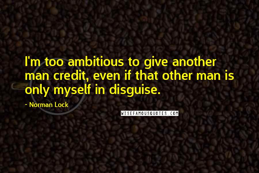 Norman Lock Quotes: I'm too ambitious to give another man credit, even if that other man is only myself in disguise.