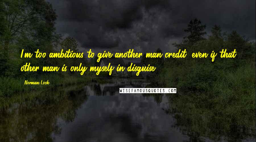 Norman Lock Quotes: I'm too ambitious to give another man credit, even if that other man is only myself in disguise.