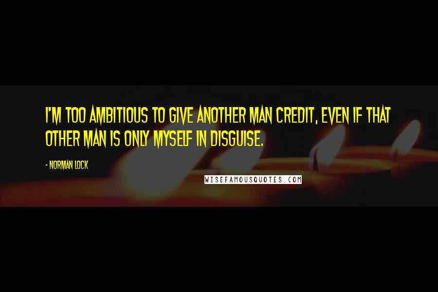 Norman Lock Quotes: I'm too ambitious to give another man credit, even if that other man is only myself in disguise.