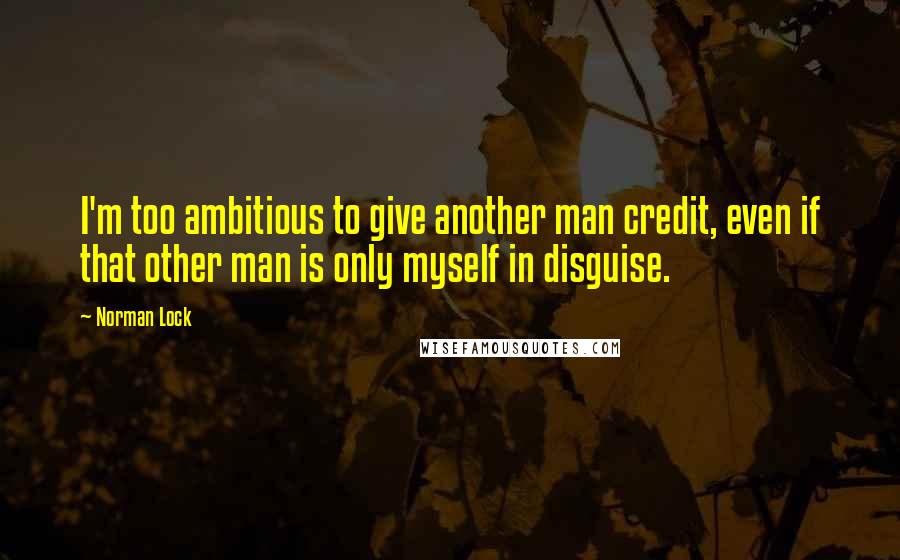 Norman Lock Quotes: I'm too ambitious to give another man credit, even if that other man is only myself in disguise.