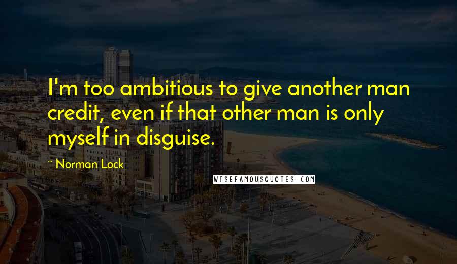 Norman Lock Quotes: I'm too ambitious to give another man credit, even if that other man is only myself in disguise.