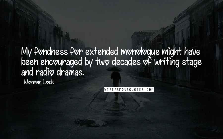 Norman Lock Quotes: My fondness for extended monologue might have been encouraged by two decades of writing stage and radio dramas.