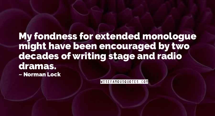 Norman Lock Quotes: My fondness for extended monologue might have been encouraged by two decades of writing stage and radio dramas.