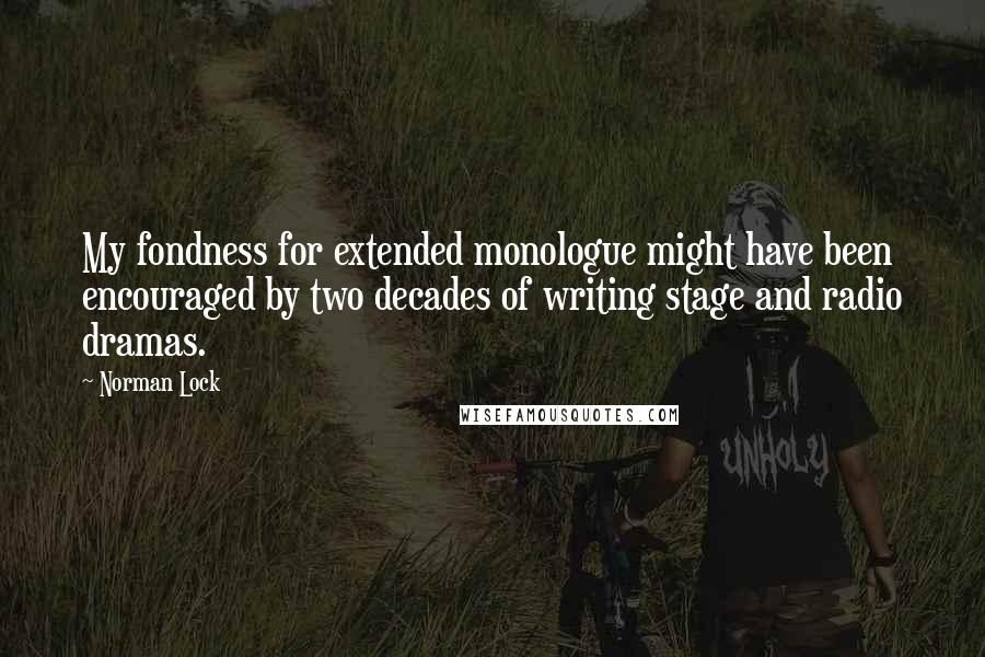 Norman Lock Quotes: My fondness for extended monologue might have been encouraged by two decades of writing stage and radio dramas.