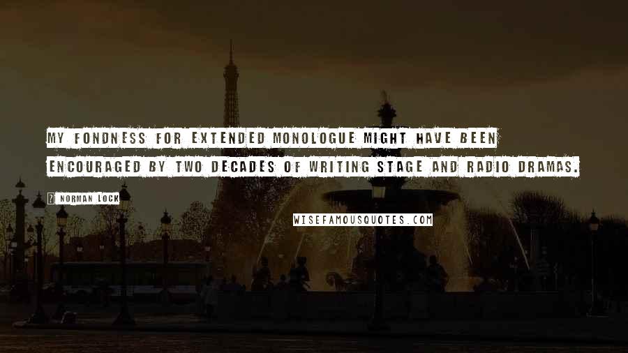 Norman Lock Quotes: My fondness for extended monologue might have been encouraged by two decades of writing stage and radio dramas.