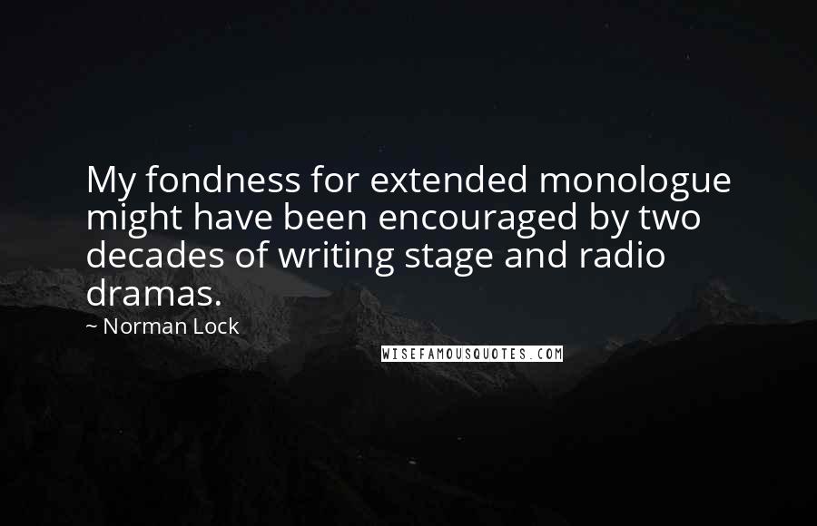 Norman Lock Quotes: My fondness for extended monologue might have been encouraged by two decades of writing stage and radio dramas.