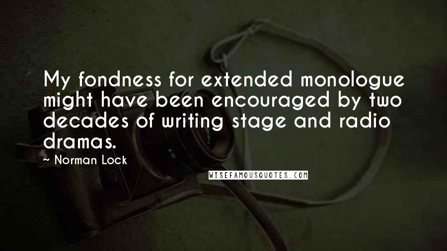 Norman Lock Quotes: My fondness for extended monologue might have been encouraged by two decades of writing stage and radio dramas.