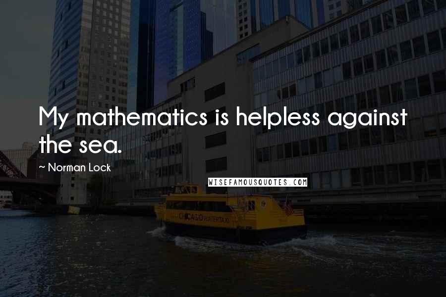 Norman Lock Quotes: My mathematics is helpless against the sea.