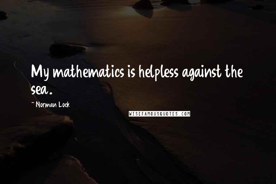 Norman Lock Quotes: My mathematics is helpless against the sea.