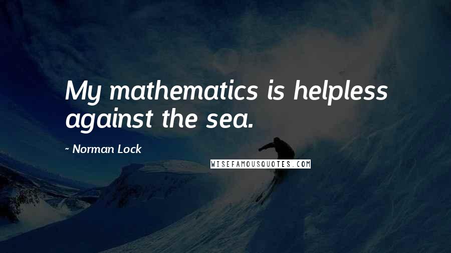 Norman Lock Quotes: My mathematics is helpless against the sea.