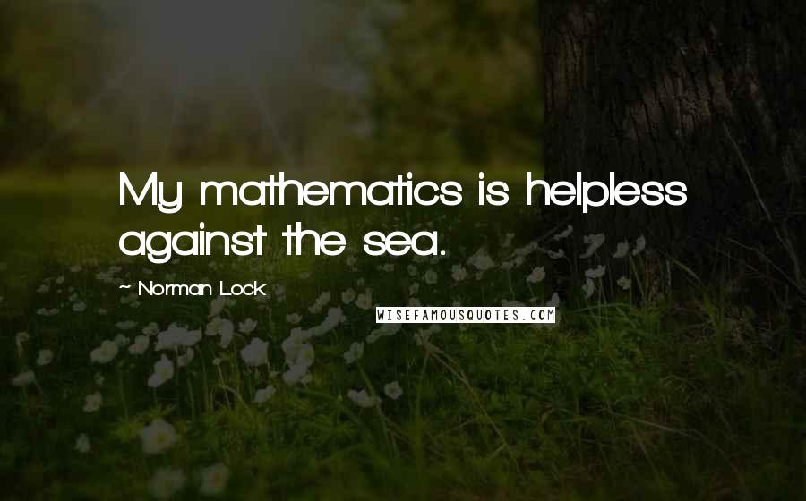 Norman Lock Quotes: My mathematics is helpless against the sea.