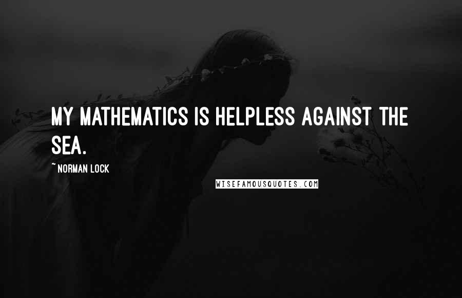 Norman Lock Quotes: My mathematics is helpless against the sea.