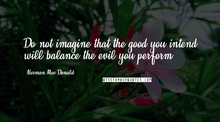 Norman Mac Donald Quotes: Do not imagine that the good you intend will balance the evil you perform