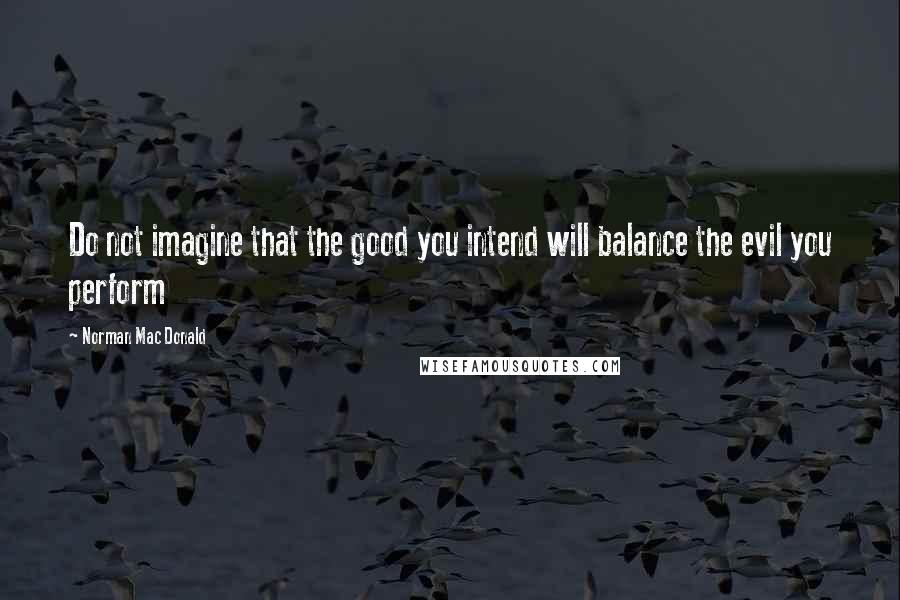 Norman Mac Donald Quotes: Do not imagine that the good you intend will balance the evil you perform