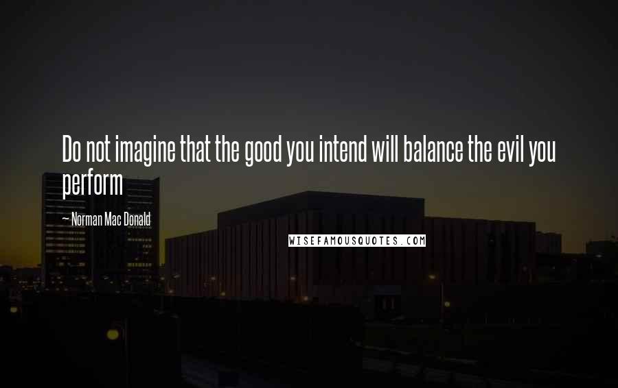 Norman Mac Donald Quotes: Do not imagine that the good you intend will balance the evil you perform