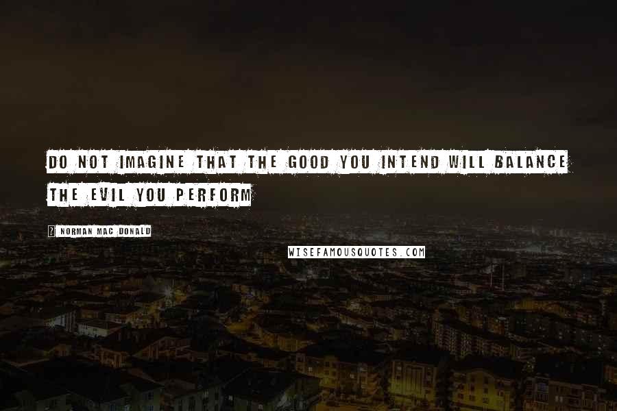 Norman Mac Donald Quotes: Do not imagine that the good you intend will balance the evil you perform