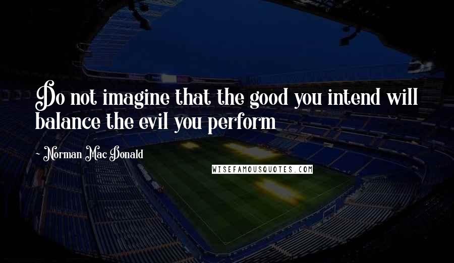 Norman Mac Donald Quotes: Do not imagine that the good you intend will balance the evil you perform